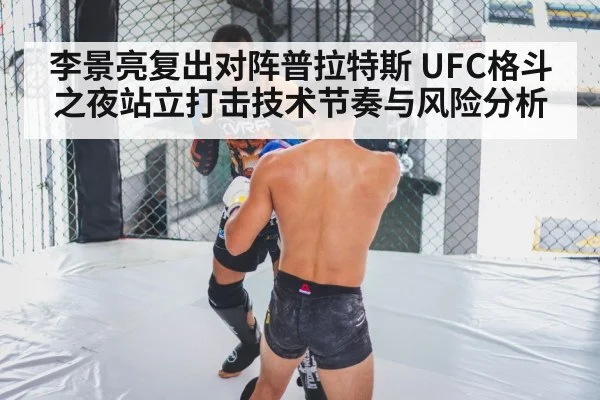 李景亮复出对阵普拉特斯 UFC格斗之夜站立打击技术节奏与风险分析