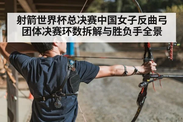 射箭世界杯总决赛中国女子反曲弓团体决赛环数拆解与胜负手全景