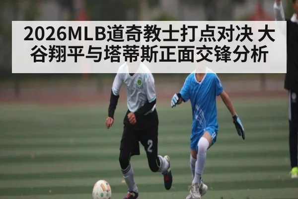 2026MLB道奇教士打点对决 大谷翔平与塔蒂斯正面交锋分析