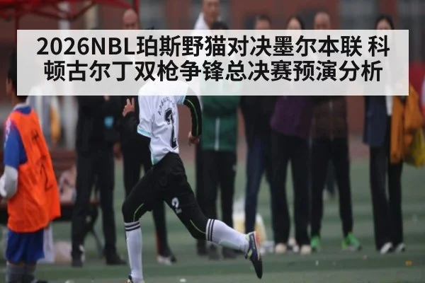 2026NBL珀斯野猫对决墨尔本联 科顿古尔丁双枪争锋总决赛预演分析