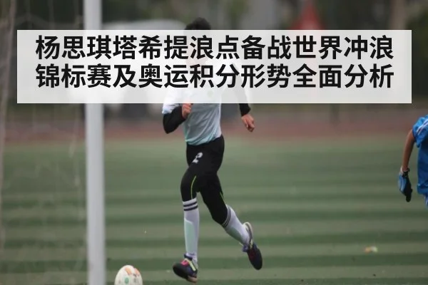 杨思琪塔希提浪点备战世界冲浪锦标赛及奥运积分形势全面分析