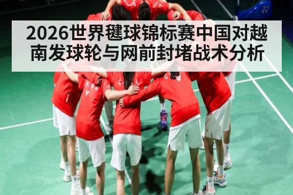 2026世界毽球锦标赛中国对越南发球轮与网前封堵战术分析